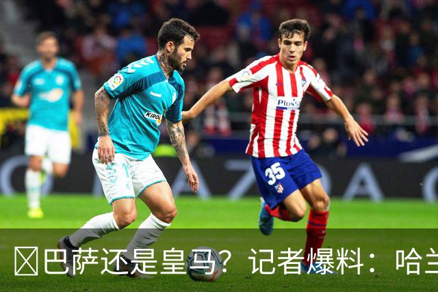 ​巴萨还是皇马？记者爆料：哈兰德迟早会去西班牙踢球