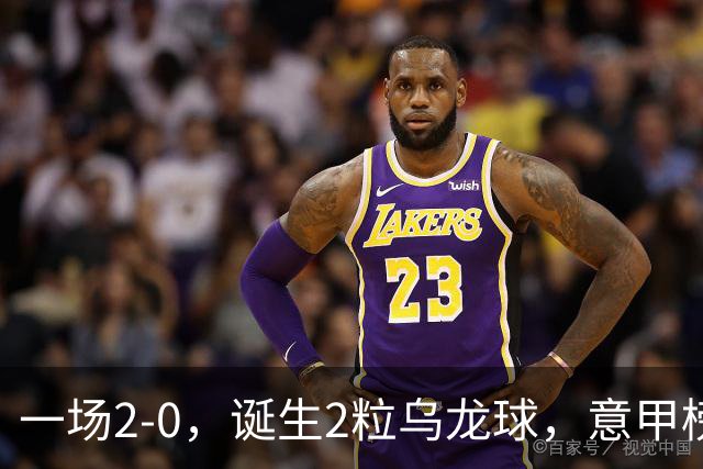 一场2-0，诞生2粒乌龙球，意甲榜首易主，竞争白热化：前2积分相同