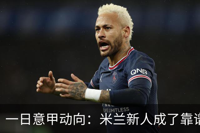 一日意甲动向：米兰新人成了靠谱小明星，击败国米之人是米兰粉丝