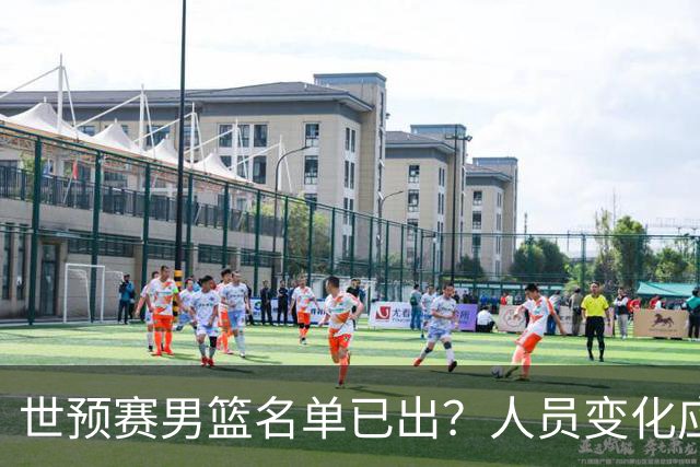 世预赛男篮名单已出？人员变化应该不大 周琦赵睿大概率回归