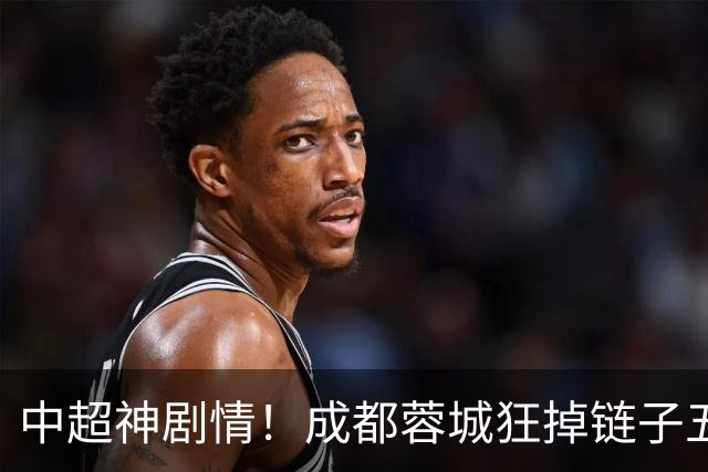中超神剧情！成都蓉城狂掉链子五次错失机会！大连英博却一路狂飙
