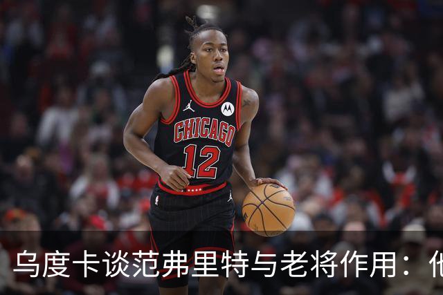 乌度卡谈范弗里特与老将作用：他们让球队更稳定、进攻更完整！
