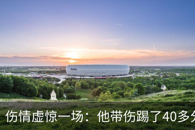 伤情虚惊一场：他带伤踢了40多分钟，检查结果却没事