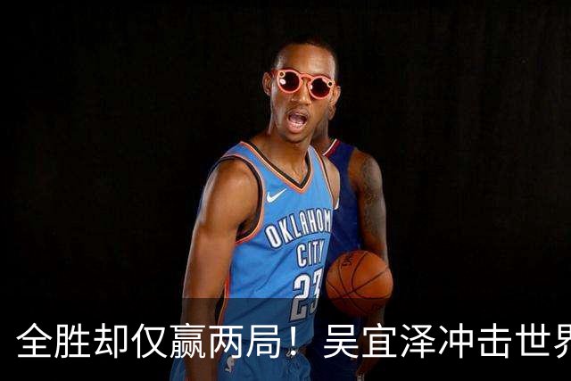全胜却仅赢两局！吴宜泽冲击世界第一遇硬汉，深圳窘境恐再上演？