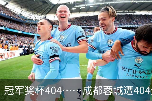 冠军奖杯404……成都蓉城遭404分钟球荒，近4场1平3负0进球