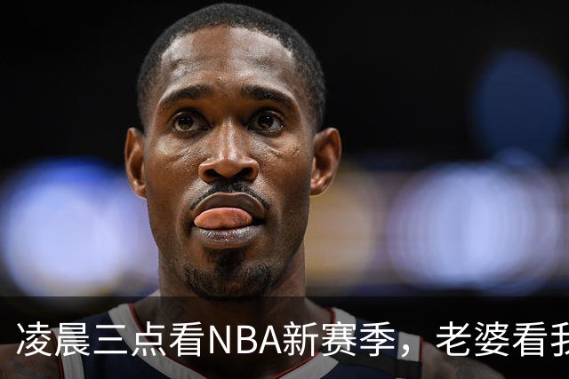 凌晨三点看NBA新赛季，老婆看我体检报告问我这球看得值不值