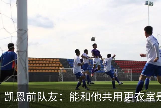 凯恩前队友：能和他共用更衣室是我的荣幸