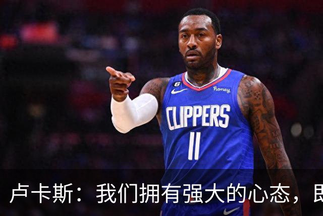 卢卡斯：我们拥有强大的心态，即使落后也知道有实力扳回来