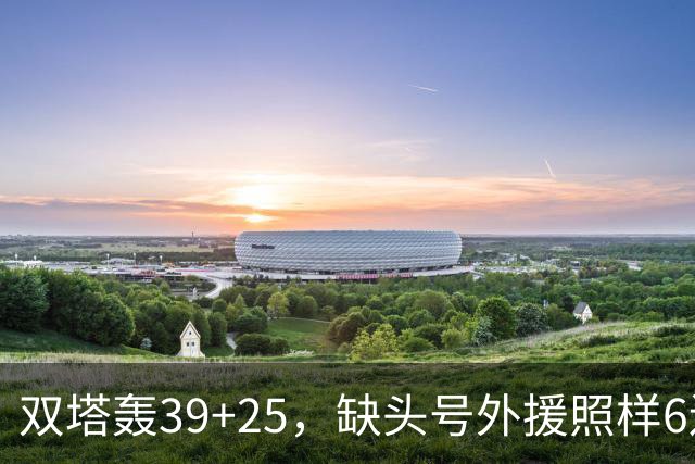 双塔轰39+25，缺头号外援照样6连胜！再这么打下去，冠军真要没悬念了