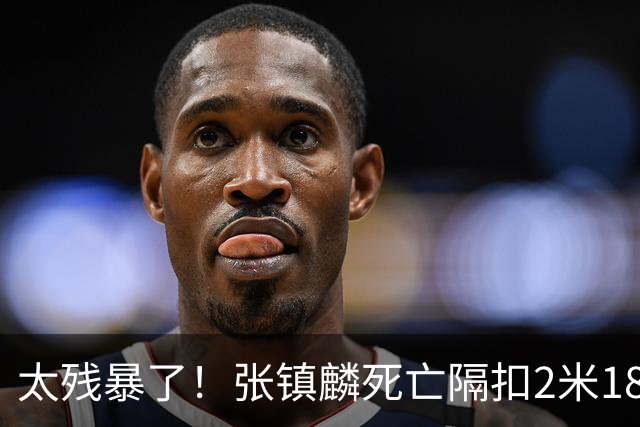 太残暴了！张镇麟死亡隔扣2米18外援，拉塞尔遭大帽后被眼神戏弄