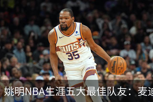 姚明NBA生涯五大最佳队友：麦迪不是第1，巴蒂尔只排第5