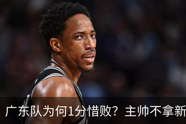 广东队为何1分惜败？主帅不拿新援磨合说事，胡明轩说得非常实在