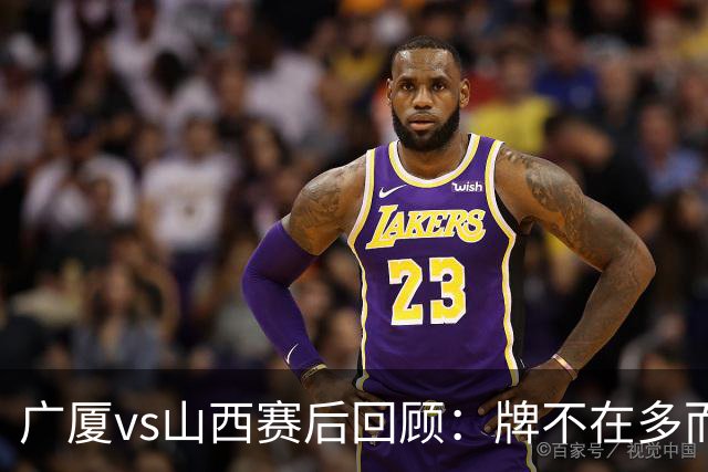 广厦vs山西赛后回顾：牌不在多而在精