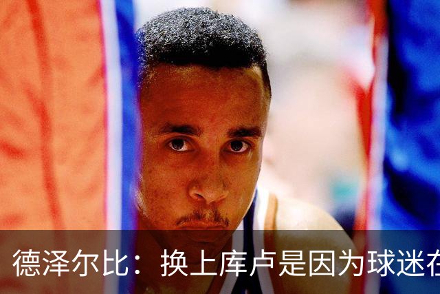 德泽尔比：换上库卢是因为球迷在期盼，我们需要他们鼎力支持