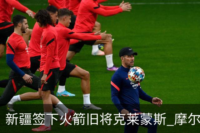 新疆签下火箭旧将克莱蒙斯 摩尔特里也将归队