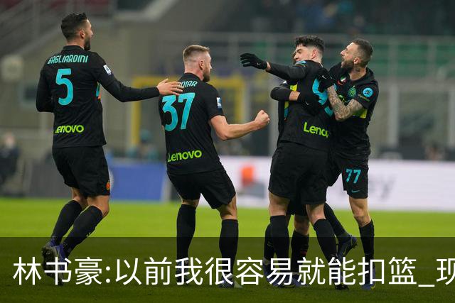 林书豪:以前我很容易就能扣篮 现在都不能扣了