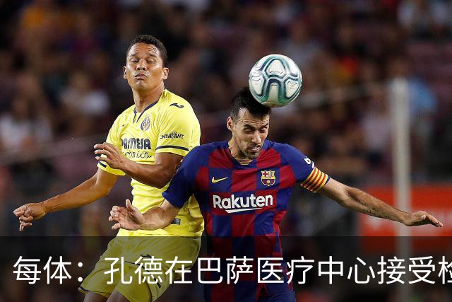 每体：孔德在巴萨医疗中心接受检查，能否出战巴黎存在疑问