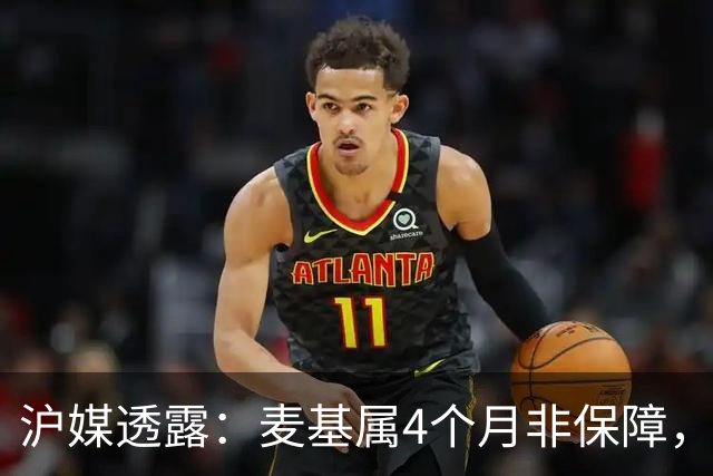 沪媒透露：麦基属4个月非保障，现阶段首要任务寻找顶级护框大外
