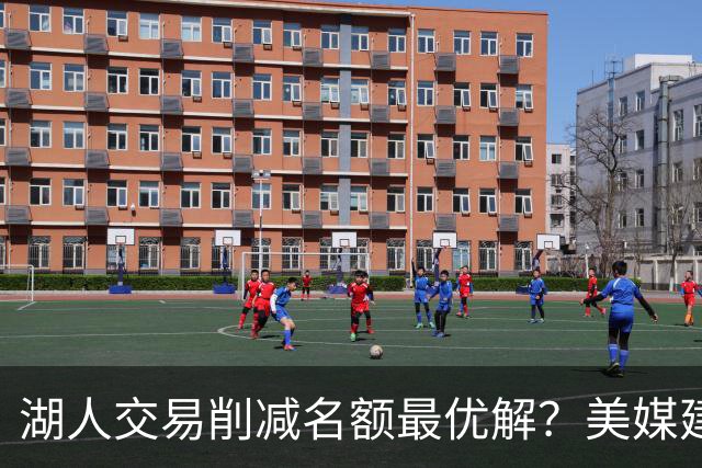 湖人交易削减名额最优解？美媒建议拉三方交易：2换2出布朗尼克内克特