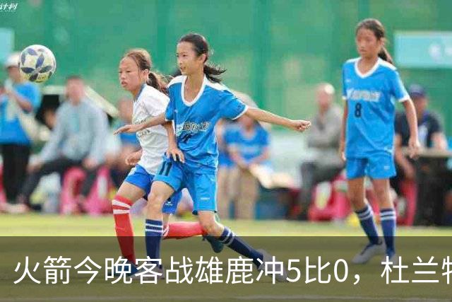 火箭今晚客战雄鹿冲5比0，杜兰特领衔首发
