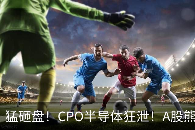 猛砸盘！CPO半导体狂泄！A股熊市未止？