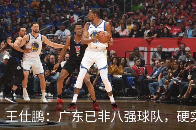 王仕鹏：广东已非八强球队，硬实力不强，本土无人能一场拿30分