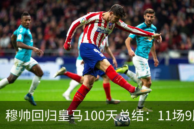 穆帅回归皇马100天总结：11场9胜战绩亮眼+皇马更衣室趋于稳定