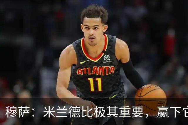 穆萨：米兰德比极其重要，赢下它就像夺冠