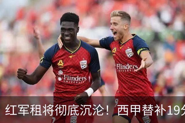 红军租将彻底沉沦！西甲替补19分钟染红 赛季至今0首发
