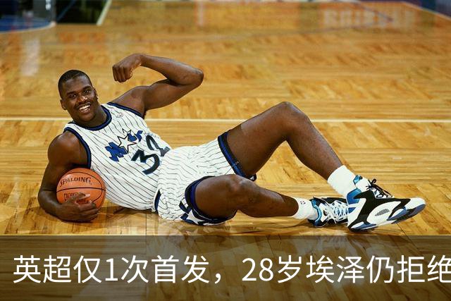英超仅1次首发，28岁埃泽仍拒绝离队：要争位置