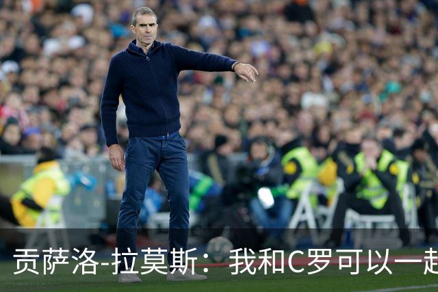 贡萨洛-拉莫斯：我和C罗可以一起上 他回来没人会怪他
