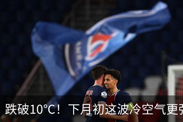 跌破10℃！下月初这波冷空气更强，天气即将大转折！