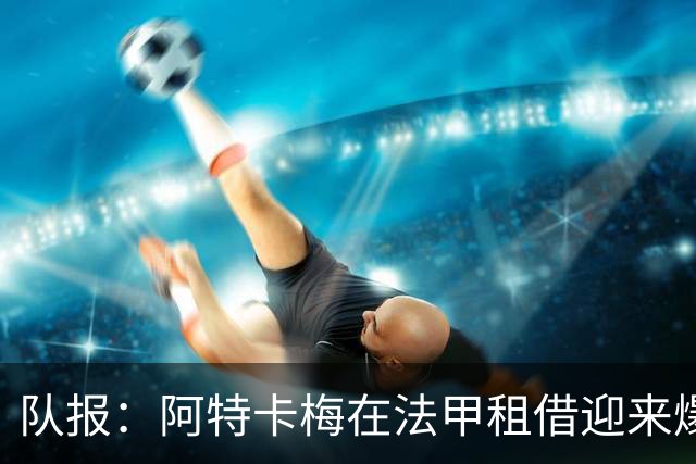 队报：阿特卡梅在法甲租借迎来爆发，米兰准备1月召回