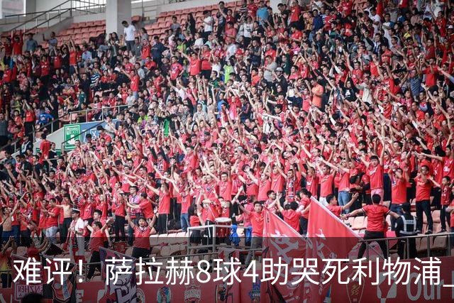 难评！萨拉赫8球4助哭死利物浦 3.95亿三王牌7球3助