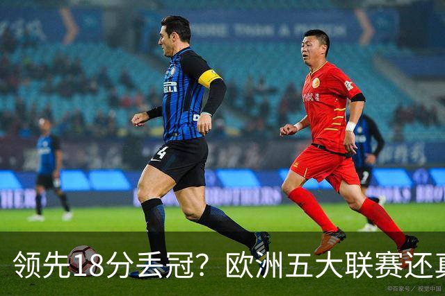 领先18分丢冠？欧洲五大联赛还真没有过！中国球迷或将见证历史了