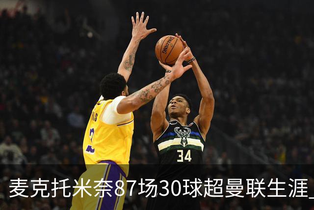 麦克托米奈87场30球超曼联生涯 滕哈赫力阻出售 曼联买乌加特替代