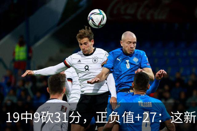 19中9砍31分，正负值+27：这新秀气质真不像新秀