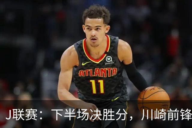 J联赛：下半场决胜分，川崎前锋2比1力克神户胜利船！